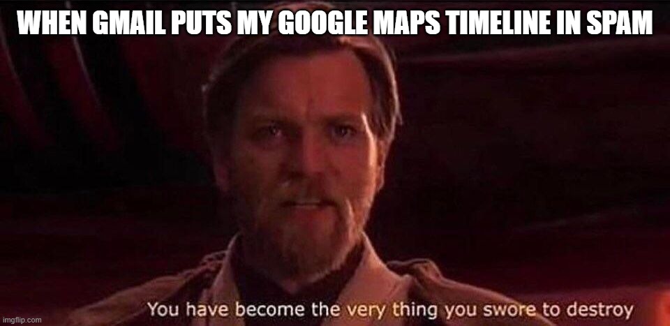 You've become the very thing you swore to destroy | WHEN GMAIL PUTS MY GOOGLE MAPS TIMELINE IN SPAM | image tagged in you've become the very thing you swore to destroy,AdviceAnimals | made w/ Imgflip meme maker