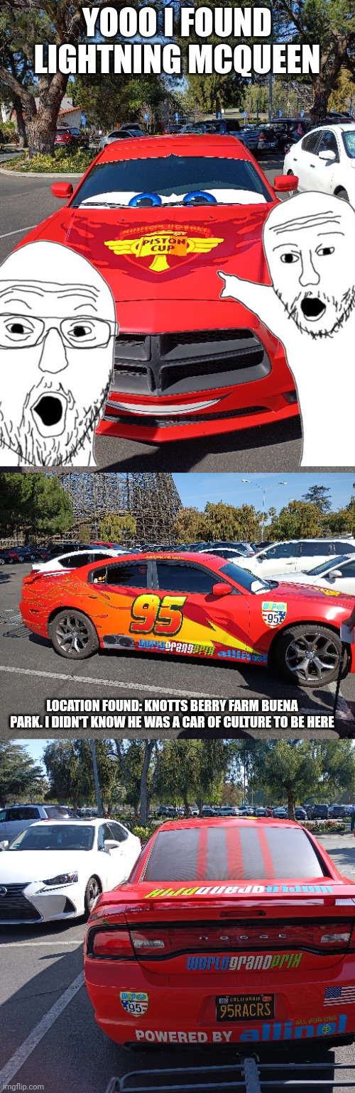 GUYS I FOUND LIGHTNING MCQUEEN | YOOO I FOUND LIGHTNING MCQUEEN; LOCATION FOUND: KNOTTS BERRY FARM BUENA PARK. I DIDN'T KNOW HE WAS A CAR OF CULTURE TO BE HERE | image tagged in memes,funny,cars,lightning mcqueen,oh wow are you actually reading these tags | made w/ Imgflip meme maker
