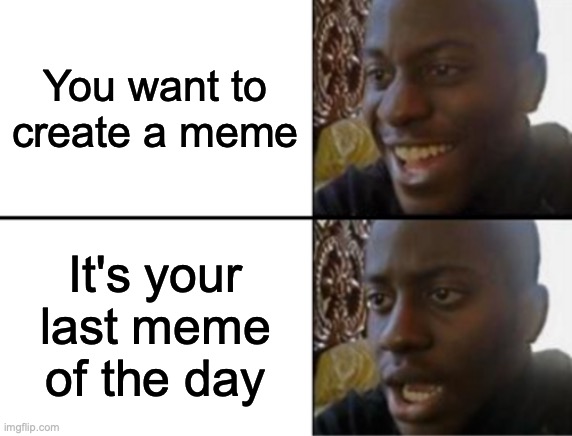 This is my last meme of the day :( | You want to create a meme; It's your last meme of the day | image tagged in oh yeah oh no | made w/ Imgflip meme maker