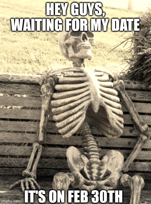 Waiting Skeleton |  HEY GUYS, WAITING FOR MY DATE; IT'S ON FEB 30TH | image tagged in memes,waiting skeleton | made w/ Imgflip meme maker