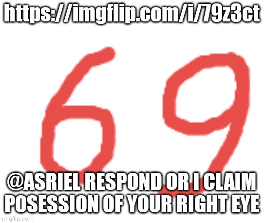 69 | https://imgflip.com/i/79z3ct; @ASRIEL RESPOND OR I CLAIM POSESSION OF YOUR RIGHT EYE | image tagged in 69 | made w/ Imgflip meme maker
