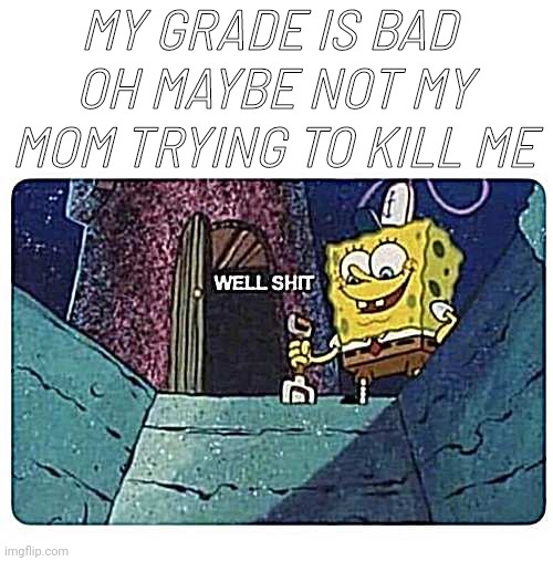 School is nightmare ? | MY GRADE IS BAD 
OH MAYBE NOT MY MOM TRYING TO KILL ME | image tagged in well shit spongebob edition,unhelpful high school teacher,school,grade,funny memes | made w/ Imgflip meme maker
