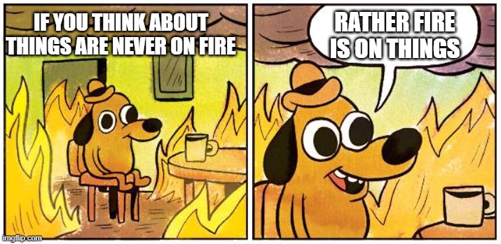 Think about it | RATHER FIRE IS ON THINGS; IF YOU THINK ABOUT THINGS ARE NEVER ON FIRE | image tagged in this is fine blank | made w/ Imgflip meme maker