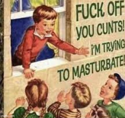 fuck off you cunts! i'm trying to masturbate | image tagged in fuck off you cunts i'm trying to masturbate | made w/ Imgflip meme maker