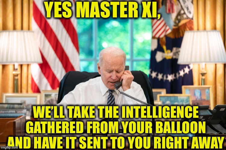 US military shoots down Chinese spy balloon after allowing it to drift across the entire country. | YES MASTER XI, WE’LL TAKE THE INTELLIGENCE GATHERED FROM YOUR BALLOON AND HAVE IT SENT TO YOU RIGHT AWAY | image tagged in china,xi jinping,joe biden,democrats,memes | made w/ Imgflip meme maker