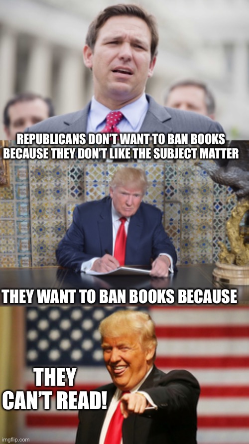 REPUBLICANS DON’T WANT TO BAN BOOKS BECAUSE THEY DON’T LIKE THE SUBJECT MATTER; THEY WANT TO BAN BOOKS BECAUSE; THEY CAN’T READ! | image tagged in ron desantis,trump colouring in book,trump sucker | made w/ Imgflip meme maker
