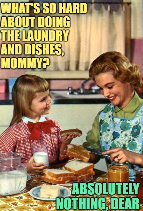Laundry and Dishes | WHAT'S SO HARD
ABOUT DOING 
THE LAUNDRY
AND DISHES,
MOMMY? ABSOLUTELY NOTHING, DEAR | image tagged in vintage mom and daughter,housework,housewife,funny memes,laundry,washing dishes | made w/ Imgflip meme maker