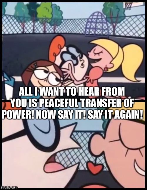 Say it Again, Dexter Meme | ALL I WANT TO HEAR FROM YOU IS PEACEFUL TRANSFER OF POWER! NOW SAY IT! SAY IT AGAIN! | image tagged in memes,say it again dexter | made w/ Imgflip meme maker