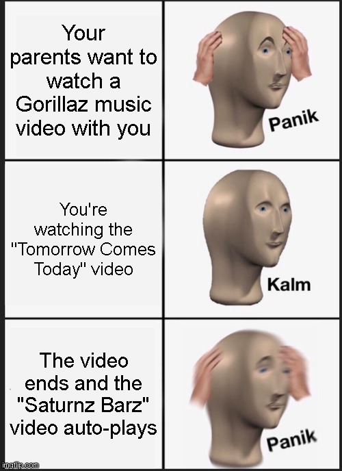 you Gorillaz fans know what i mean | Your parents want to watch a Gorillaz music video with you; You're watching the "Tomorrow Comes Today" video; The video ends and the "Saturnz Barz" video auto-plays | image tagged in memes,panik kalm panik | made w/ Imgflip meme maker