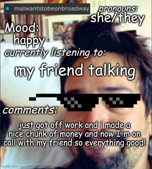 now im just relaxing LOL | she/they; happy; my friend talking; just got off work and i made a nice chunk of money and now I'm on call with my friend so everything good! | image tagged in malwantstobeonbroadway's template | made w/ Imgflip meme maker