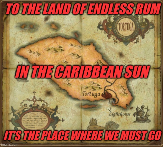 TORTUGA! | TO THE LAND OF ENDLESS RUM; IN THE CARIBBEAN SUN; IT'S THE PLACE WHERE WE MUST GO | image tagged in pirates,pirate metal,alestorm,heavy metal,metal,tortuga | made w/ Imgflip meme maker