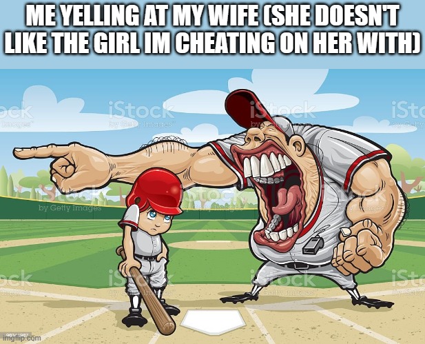 Baseball coach yelling at kid | ME YELLING AT MY WIFE (SHE DOESN'T LIKE THE GIRL IM CHEATING ON HER WITH) | image tagged in baseball coach yelling at kid | made w/ Imgflip meme maker