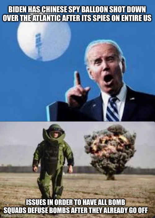 Chinese spy balloon Biden bomb squad | BIDEN HAS CHINESE SPY BALLOON SHOT DOWN OVER THE ATLANTIC AFTER ITS SPIES ON ENTIRE US; ISSUES IN ORDER TO HAVE ALL BOMB SQUADS DEFUSE BOMBS AFTER THEY ALREADY GO OFF | image tagged in chinesespyballoon,biden | made w/ Imgflip meme maker