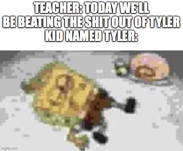 Kid named tyler | TEACHER: TODAY WE'LL BE BEATING THE SHIT OUT OF TYLER
KID NAMED TYLER: | image tagged in kid named tyler | made w/ Imgflip meme maker