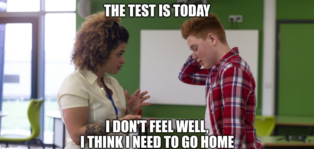 The test is today. | THE TEST IS TODAY; I DON'T FEEL WELL, I THINK I NEED TO GO HOME | image tagged in test,unhelpful high school teacher | made w/ Imgflip meme maker