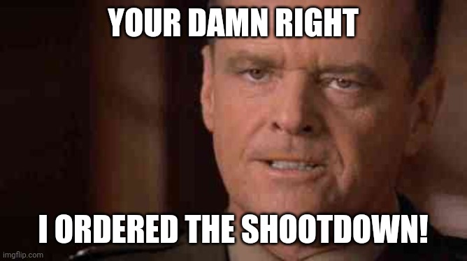Colonel Jessup Truth | YOUR DAMN RIGHT; I ORDERED THE SHOOTDOWN! | image tagged in colonel jessup truth | made w/ Imgflip meme maker