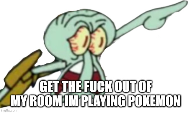 Squidward Yelling Transparent | GET THE FUCK OUT OF MY ROOM IM PLAYING POKEMON | image tagged in squidward yelling transparent | made w/ Imgflip meme maker