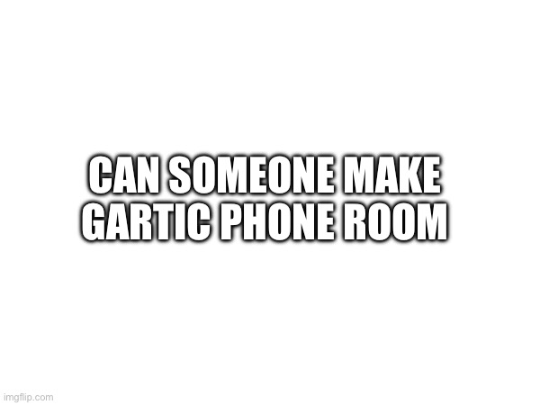 I’m bored | CAN SOMEONE MAKE GARTIC PHONE ROOM | made w/ Imgflip meme maker