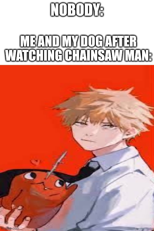 NOBODY:; ME AND MY DOG AFTER WATCHING CHAINSAW MAN: | made w/ Imgflip meme maker