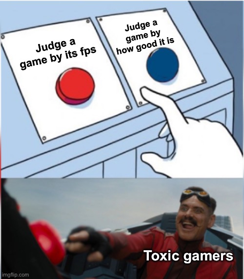 Robotnik Pressing Red Button | Judge a game by how good it is; Judge a game by its fps; Toxic gamers | image tagged in robotnik pressing red button,robotnik button | made w/ Imgflip meme maker