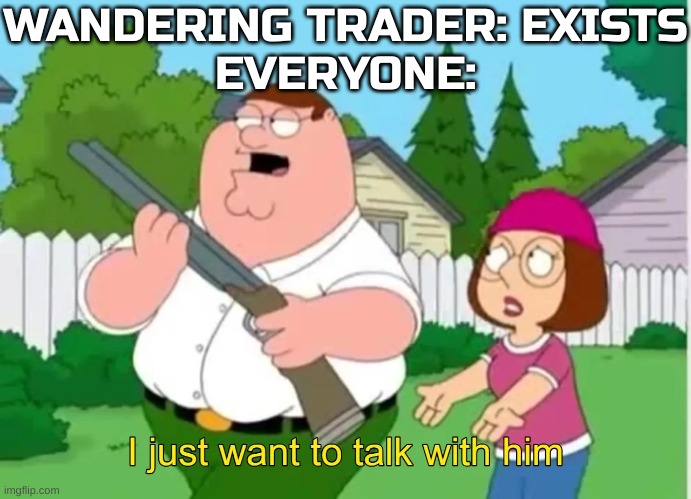 One time I stole a wt's llama and then trapped him in the forest to die. Haven't seen him since. | WANDERING TRADER: EXISTS
EVERYONE: | image tagged in i just want to talk with him,minecraft,wandering trader,minecraft memes | made w/ Imgflip meme maker