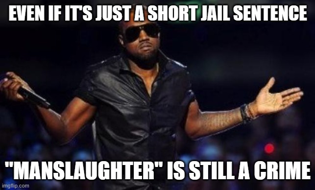 kanye west just saying | EVEN IF IT'S JUST A SHORT JAIL SENTENCE "MANSLAUGHTER" IS STILL A CRIME | image tagged in kanye west just saying | made w/ Imgflip meme maker