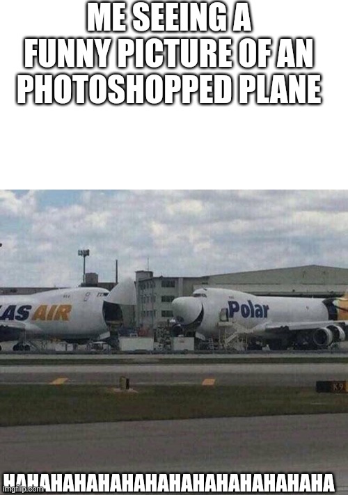 Me and my friend seeing a funny picture of a photoshopped plane | ME SEEING A FUNNY PICTURE OF AN PHOTOSHOPPED PLANE; HAHAHAHAHAHAHAHAHAHAHAHAHAHA | image tagged in blank white template,747 laughing | made w/ Imgflip meme maker