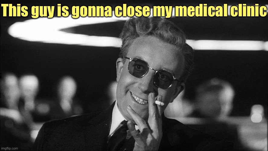 Doctor Strangelove says... | This guy is gonna close my medical clinic | image tagged in doctor strangelove says | made w/ Imgflip meme maker