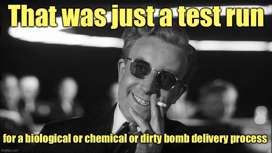 Doctor Strangelove says... | That was just a test run for a biological or chemical or dirty bomb delivery process | image tagged in doctor strangelove says | made w/ Imgflip meme maker