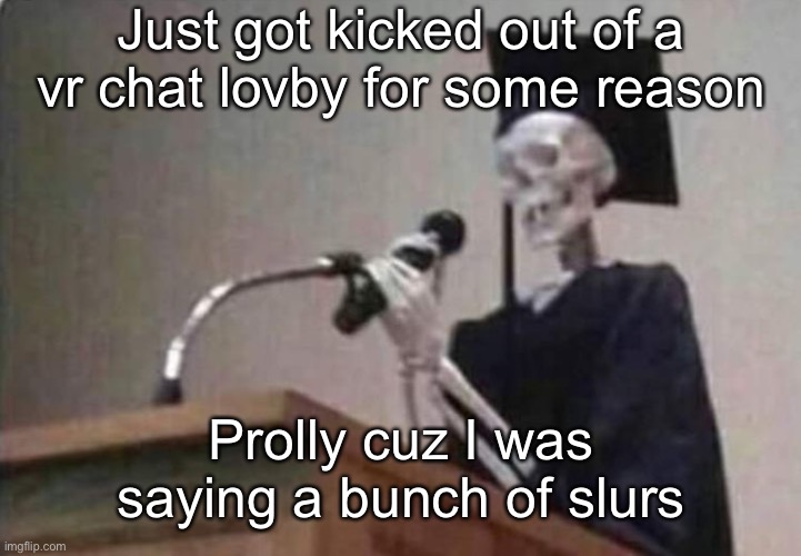 Skeleton scholar | Just got kicked out of a vr chat lovby for some reason; Prolly cuz I was saying a bunch of slurs | image tagged in skeleton scholar | made w/ Imgflip meme maker