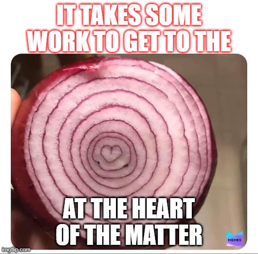 Onion | IT TAKES SOME WORK TO GET TO THE; AT THE HEART OF THE MATTER | image tagged in onion | made w/ Imgflip meme maker