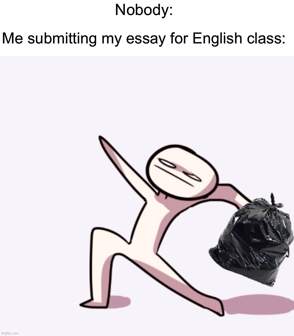 Absolute garbage |  Nobody:; Me submitting my essay for English class: | image tagged in memes,funny,true story,relatable memes,school,funny memes | made w/ Imgflip meme maker