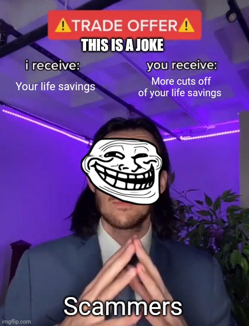 Is this true, or cap? | THIS IS A JOKE; Your life savings; More cuts off of your life savings; Scammers | image tagged in trade offer | made w/ Imgflip meme maker