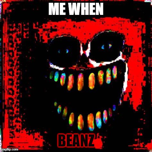 BEANZ | ME WHEN; BEANZ | image tagged in beans,weirdcore | made w/ Imgflip meme maker