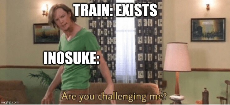 are you challenging me | TRAIN: EXISTS; INOSUKE: | image tagged in are you challenging me,anime | made w/ Imgflip meme maker