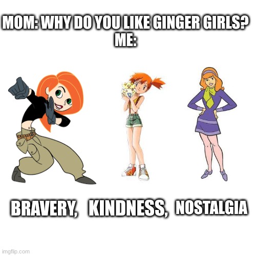 I'm a man of culture | MOM: WHY DO YOU LIKE GINGER GIRLS?
ME:; NOSTALGIA; KINDNESS, BRAVERY, | image tagged in nostalgia | made w/ Imgflip meme maker