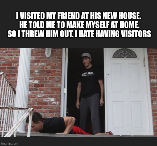 Here's your coat.  What's your hurry? | I VISITED MY FRIEND AT HIS NEW HOUSE.  HE TOLD ME TO MAKE MYSELF AT HOME.  SO I THREW HIM OUT. I HATE HAVING VISITORS | image tagged in goodbye,get outta here | made w/ Imgflip meme maker