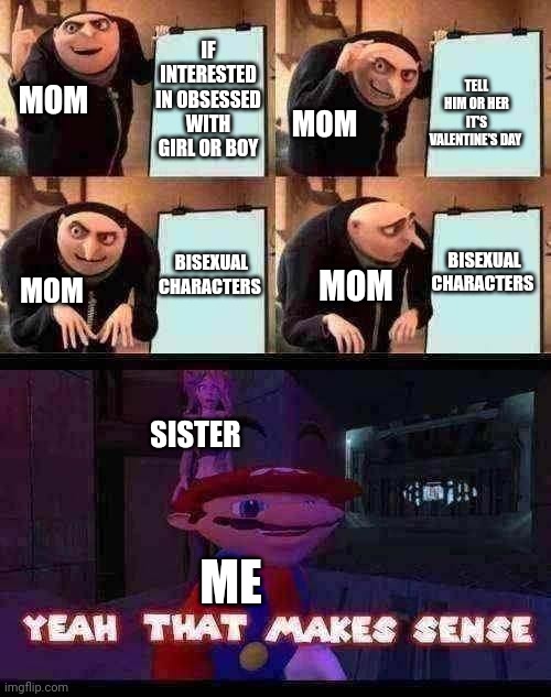 My mom learned a that | IF INTERESTED IN OBSESSED WITH GIRL OR BOY; TELL HIM OR HER IT'S VALENTINE'S DAY; MOM; MOM; BISEXUAL CHARACTERS; BISEXUAL CHARACTERS; MOM; MOM; SISTER; ME | image tagged in memes,gru's plan,yeah that makes sense smg4,valentine's day | made w/ Imgflip meme maker