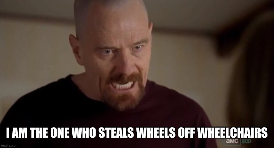 I am the one who knocks | I AM THE ONE WHO STEALS WHEELS OFF WHEELCHAIRS | image tagged in i am the one who knocks | made w/ Imgflip meme maker