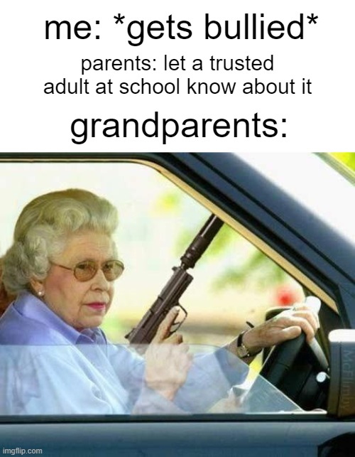 somebody's going to die tonight | me: *gets bullied*; parents: let a trusted adult at school know about it; grandparents: | image tagged in queen gun,memes | made w/ Imgflip meme maker