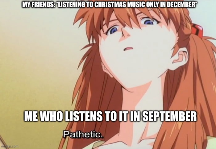 Pathetic | MY FRIENDS: *LISTENING TO CHRISTMAS MUSIC ONLY IN DECEMBER*; ME WHO LISTENS TO IT IN SEPTEMBER | image tagged in pathetic,music,christmas music | made w/ Imgflip meme maker