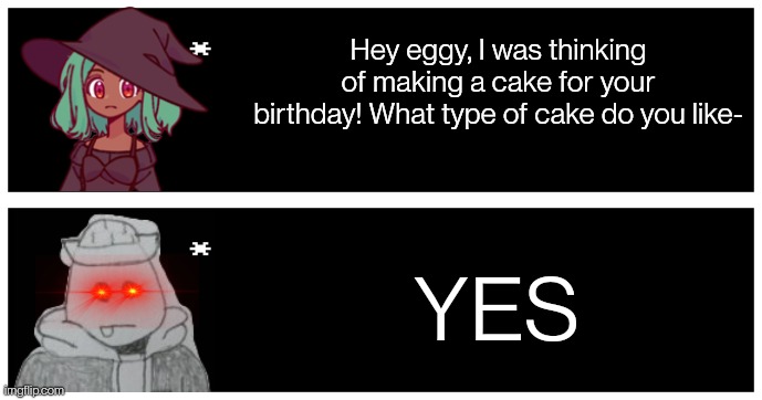 Happy birthday eggy! | Hey eggy, I was thinking of making a cake for your birthday! What type of cake do you like-; YES | image tagged in undertale text box | made w/ Imgflip meme maker