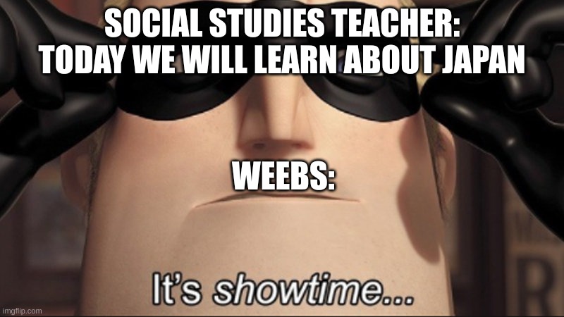 It's showtime | SOCIAL STUDIES TEACHER: TODAY WE WILL LEARN ABOUT JAPAN; WEEBS: | image tagged in it's showtime,anime,social studies | made w/ Imgflip meme maker