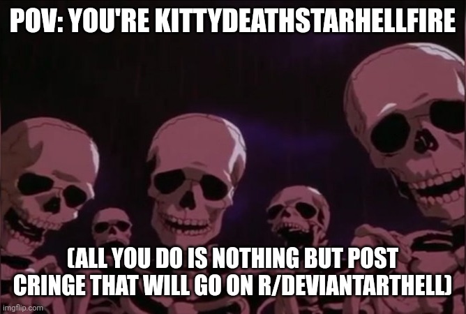 Kittydeathstarhellfire is stupid cuz she's cringe | POV: YOU'RE KITTYDEATHSTARHELLFIRE; (ALL YOU DO IS NOTHING BUT POST CRINGE THAT WILL GO ON R/DEVIANTARTHELL) | image tagged in berserk skeleton | made w/ Imgflip meme maker