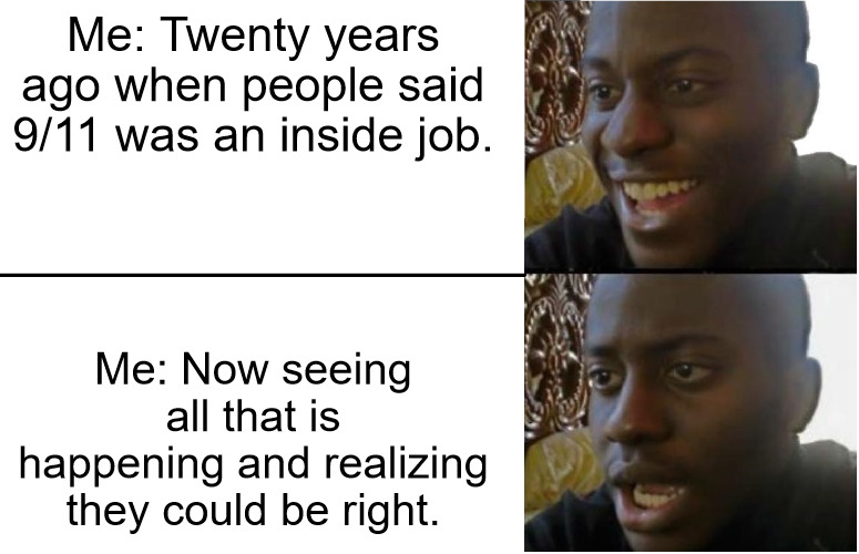 9/11 Conspiracy | Me: Twenty years ago when people said 9/11 was an inside job. Me: Now seeing all that is happening and realizing they could be right. | image tagged in disappointed black guy | made w/ Imgflip meme maker