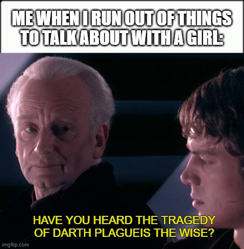 Don't Let the Conversation Die | ME WHEN I RUN OUT OF THINGS TO TALK ABOUT WITH A GIRL:; HAVE YOU HEARD THE TRAGEDY OF DARTH PLAGUEIS THE WISE? | image tagged in did you hear the tragedy of darth plagueis the wise | made w/ Imgflip meme maker