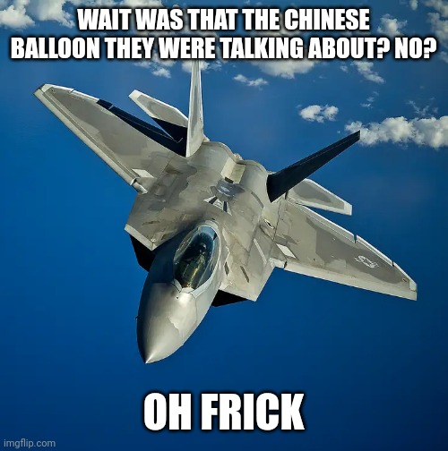 F22 | WAIT WAS THAT THE CHINESE BALLOON THEY WERE TALKING ABOUT? NO? OH FRICK | image tagged in f22 | made w/ Imgflip meme maker