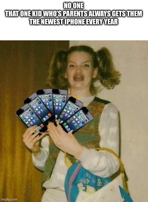 Ermahgerd IPHERN 3GM | NO ONE
THAT ONE KID WHO’S PARENTS ALWAYS GETS THEM THE NEWEST IPHONE EVERY YEAR | image tagged in funny,iphone,rich,spoiled | made w/ Imgflip meme maker