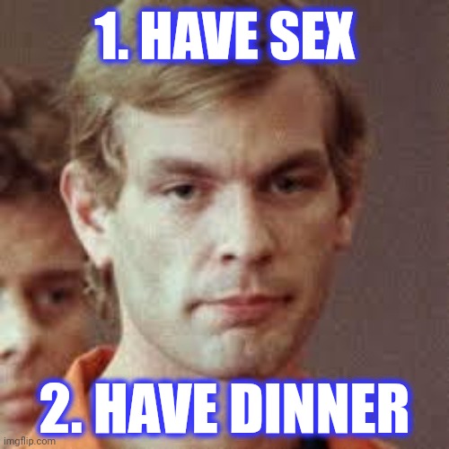Jeffrey Dahmer | 1. HAVE SEX 2. HAVE DINNER | image tagged in jeffrey dahmer | made w/ Imgflip meme maker