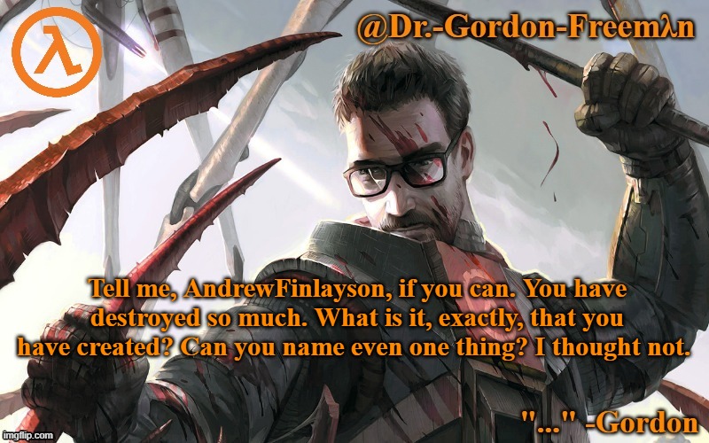 Honestly, you should just own up to it. | Tell me, AndrewFinlayson, if you can. You have destroyed so much. What is it, exactly, that you have created? Can you name even one thing? I thought not. | image tagged in gordon freeman temp | made w/ Imgflip meme maker